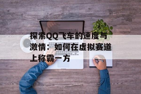 探索QQ飞车的速度与激情：如何在虚拟赛道上称霸一方
