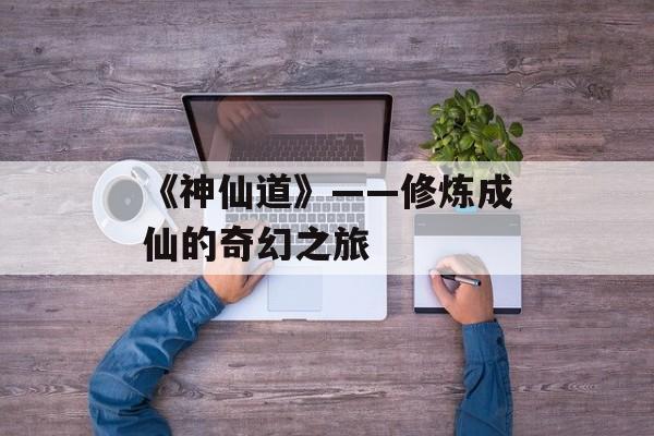 《神仙道》——修炼成仙的奇幻之旅