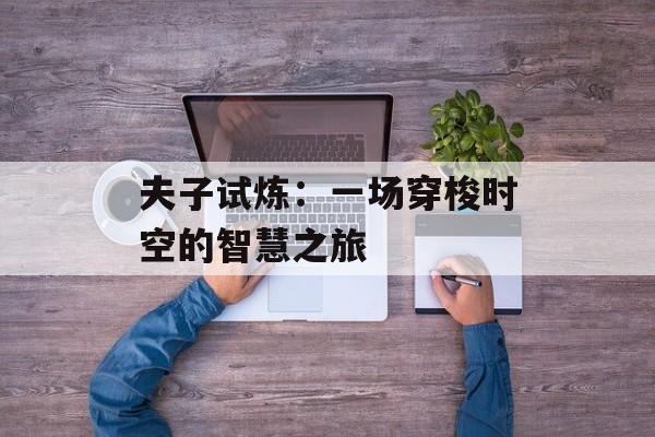 夫子试炼:一场穿梭时空的智慧之旅 夫子试炼:一场穿梭时空的智慧之旅