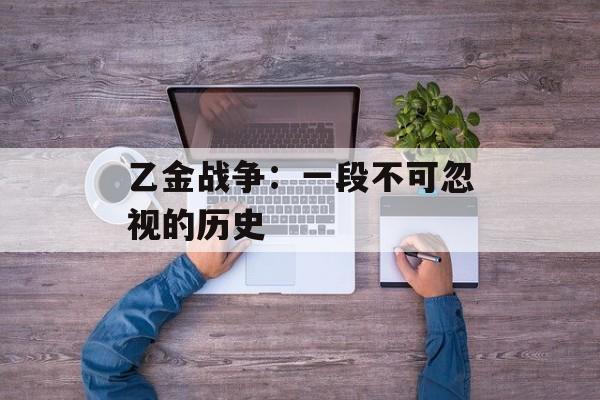 乙金战争：一段不可忽视的历史