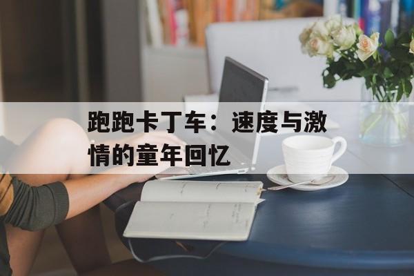 跑跑卡丁车：速度与激情的童年回忆