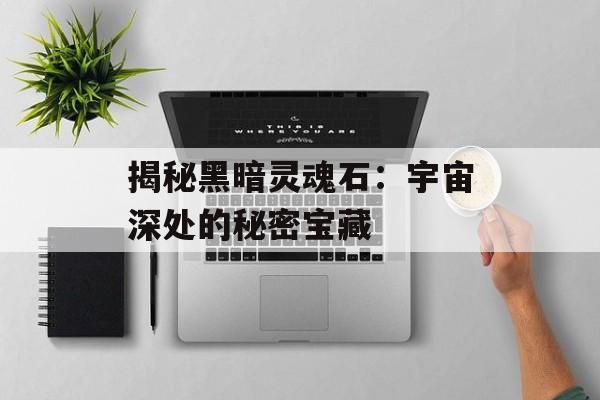 揭秘黑暗灵魂石:宇宙深处的秘密宝藏 揭秘黑暗灵魂石:宇宙深处的秘密宝藏
