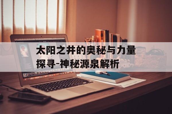 太阳之井的奥秘与力量探寻-神秘源泉解析