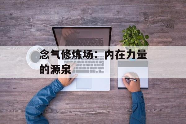 念气修炼场：内在力量的源泉