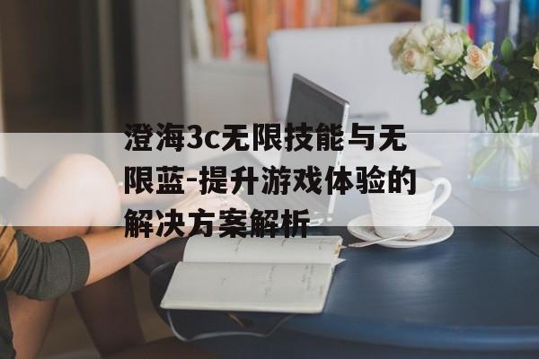 澄海3c无限技能与无限蓝-提升游戏体验的解决方案解析 澄海3c无限技能与无限蓝-提升游戏体验的解决方案解析