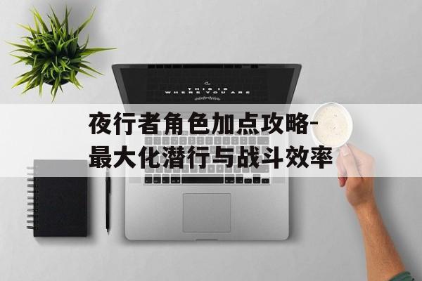夜行者角色加点攻略-最大化潜行与战斗效率 夜行者角色加点攻略-最大化潜行与战斗效率