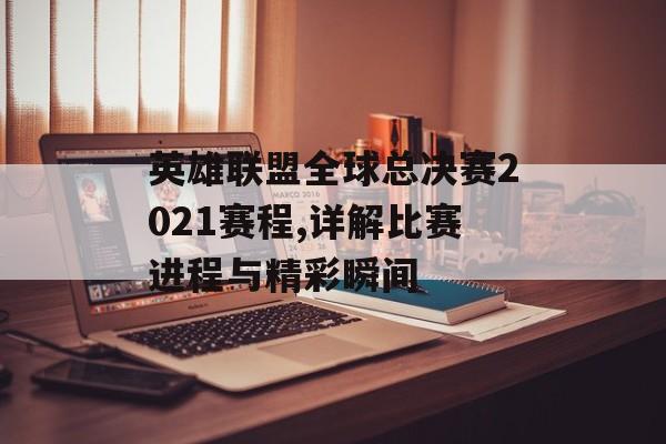 英雄联盟全球总决赛2021赛程,详解比赛进程与精彩瞬间