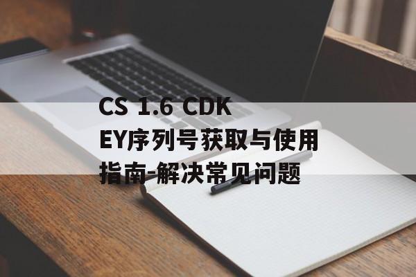 CS 1.6 CDKEY序列号获取与使用指南-解决常见问题 CS 1.6 CDKEY序列号获取与使用指南-解决常见问题