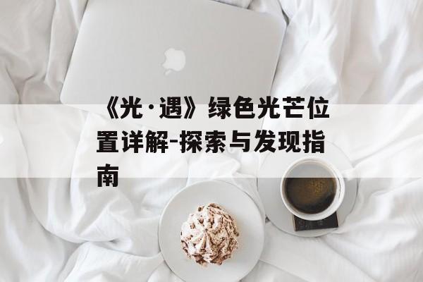 《光·遇》绿色光芒位置详解-探索与发现指南