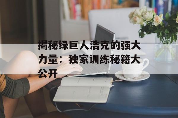揭秘绿巨人浩克的强大力量:独家训练秘籍大公开 揭秘绿巨人浩克的强大力量:独家训练秘籍大公开