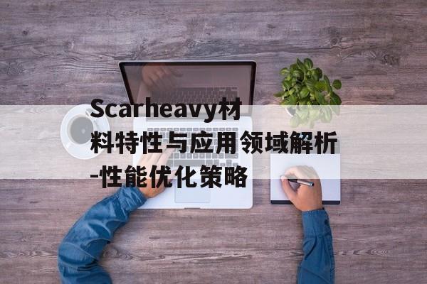 Scarheavy材料特性与应用领域解析-性能优化策略 Scarheavy材料特性与应用领域解析-性能优化策略