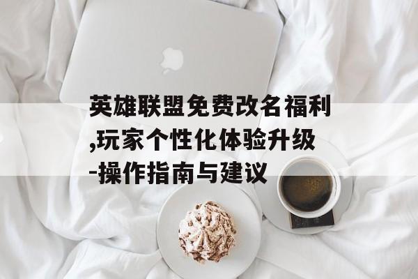 英雄联盟免费改名福利,玩家个性化体验升级-操作指南与建议