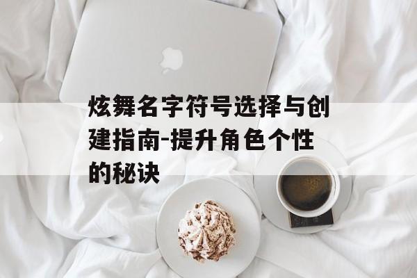 炫舞名字符号选择与创建指南-提升角色个性的秘诀