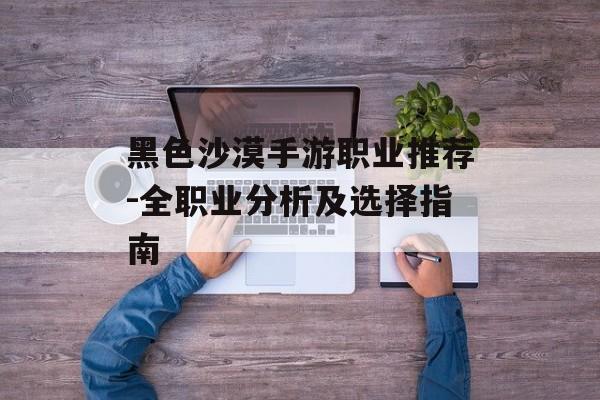 黑色沙漠手游职业推荐-全职业分析及选择指南