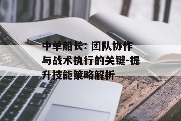 中单船长: 团队协作与战术执行的关键-提升技能策略解析