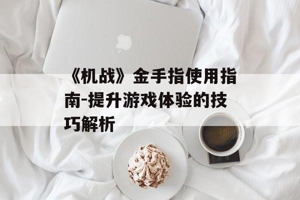 《机战》金手指使用指南-提升游戏体验的技巧解析