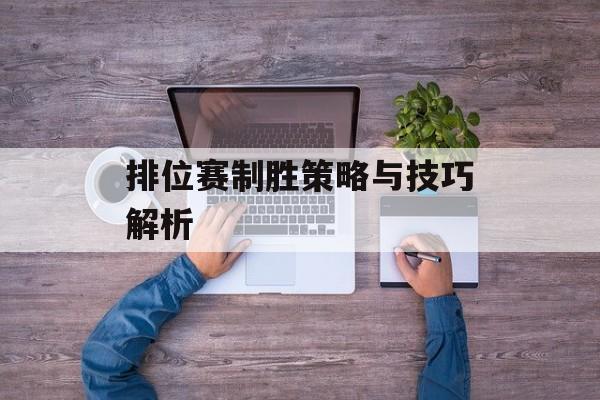 排位赛制胜策略与技巧解析 排位赛制胜策略与技巧解析