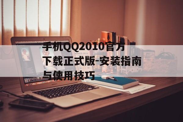 手机QQ2010官方下载正式版-安装指南与使用技巧 手机QQ2010官方下载正式版-安装指南与使用技巧