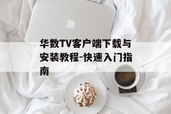 华数TV客户端下载与安装教程-快速入门指南 华数TV客户端下载与安装教程-快速入门指南