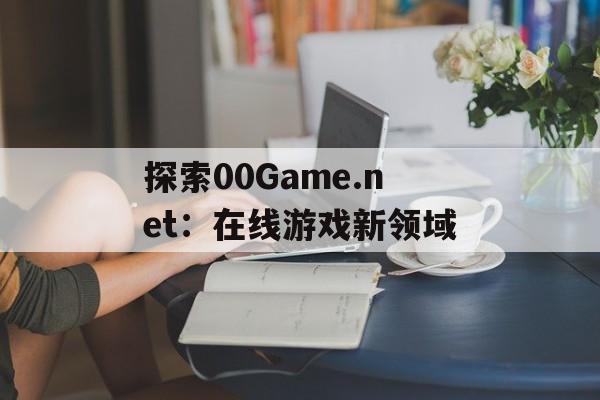 探索00Game.net：在线游戏新领域