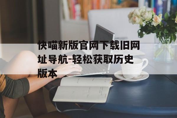快喵新版官网下载旧网址导航-轻松获取历史版本
