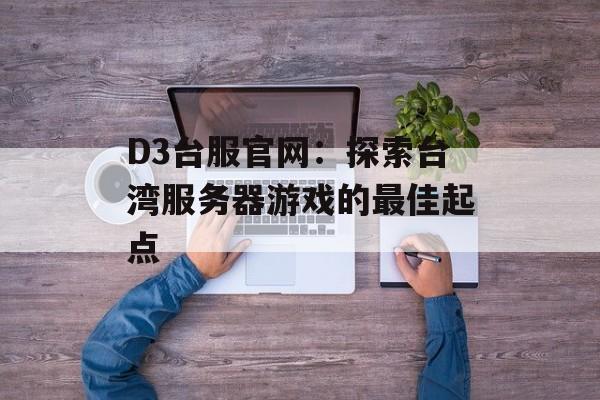 D3台服官网:探索台湾服务器游戏的最佳起点 D3台服官网:探索台湾服务器游戏的最佳起点