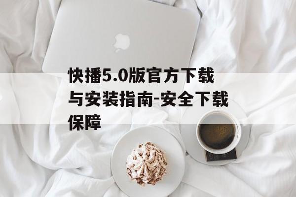 快播5.0版官方下载与安装指南-安全下载保障