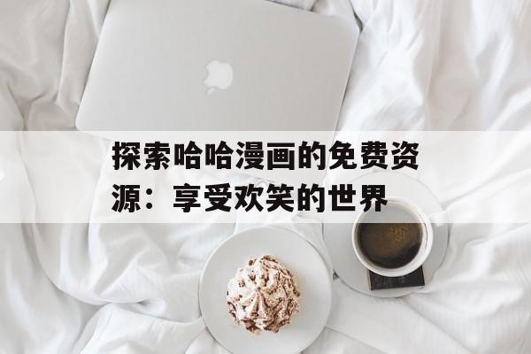 探索哈哈漫画的免费资源:享受欢笑的世界 探索哈哈漫画的免费资源:享受欢笑的世界