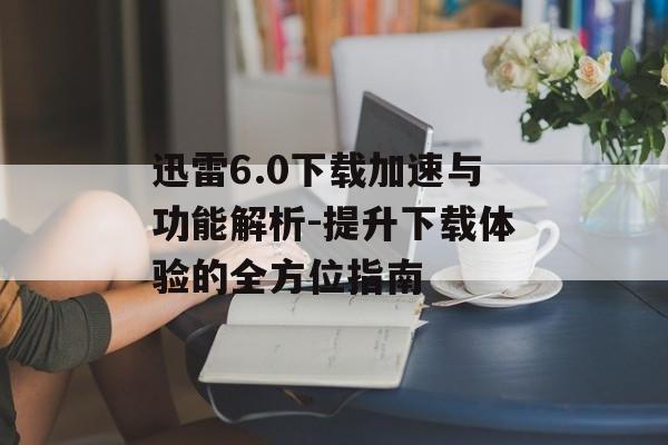 迅雷6.0下载加速与功能解析-提升下载体验的全方位指南
