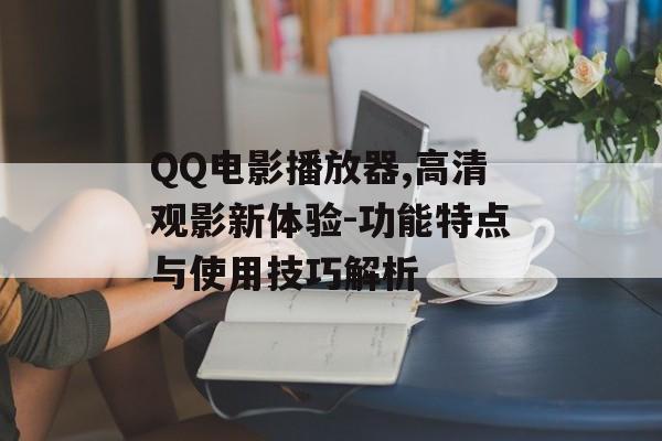 QQ电影播放器,高清观影新体验-功能特点与使用技巧解析 QQ电影播放器,高清观影新体验-功能特点与使用技巧解析