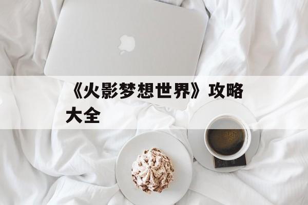 《火影梦想世界》攻略大全 《火影梦想世界》攻略大全