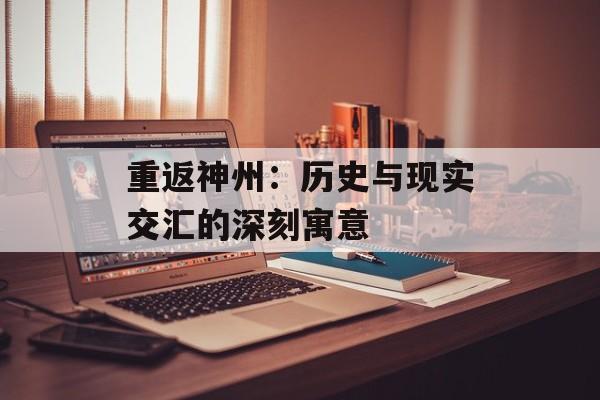 重返神州:历史与现实交汇的深刻寓意 重返神州:历史与现实交汇的深刻寓意