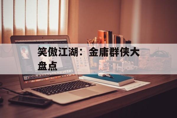 笑傲江湖:金庸群侠大盘点 笑傲江湖:金庸群侠大盘点