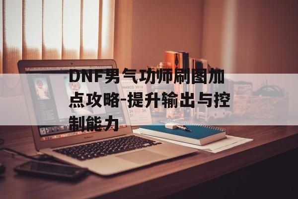 DNF男气功师刷图加点攻略-提升输出与控制能力 DNF男气功师刷图加点攻略-提升输出与控制能力