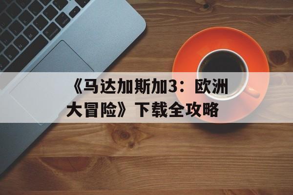 《马达加斯加3：欧洲大冒险》下载全攻略