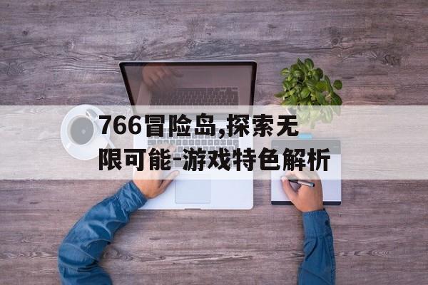 766冒险岛,探索无限可能-游戏特色解析 766冒险岛,探索无限可能-游戏特色解析