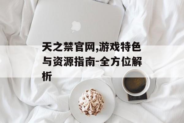 天之禁官网,游戏特色与资源指南-全方位解析 天之禁官网,游戏特色与资源指南-全方位解析