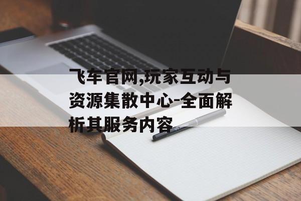 飞车官网,玩家互动与资源集散中心-全面解析其服务内容 飞车官网,玩家互动与资源集散中心-全面解析其服务内容