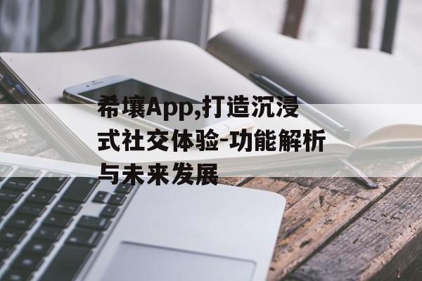希壤App,打造沉浸式社交体验-功能解析与未来发展 希壤App,打造沉浸式社交体验-功能解析与未来发展