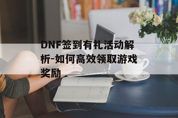 DNF签到有礼活动解析-如何高效领取游戏奖励 DNF签到有礼活动解析-如何高效领取游戏奖励