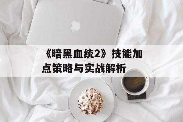 《暗黑血统2》技能加点策略与实战解析