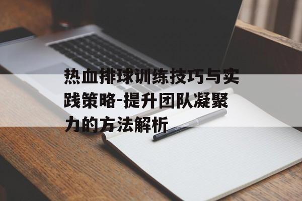 热血排球训练技巧与实践策略-提升团队凝聚力的方法解析 热血排球训练技巧与实践策略-提升团队凝聚力的方法解析