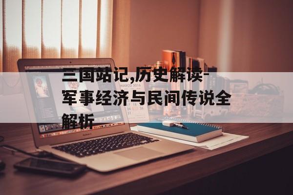 三国站记,历史解读-军事经济与民间传说全解析