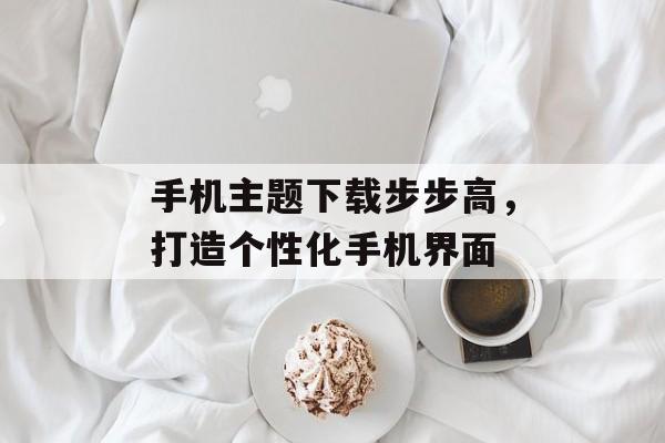 手机主题下载步步高,打造个性化手机界面 手机主题下载步步高,打造个性化手机界面