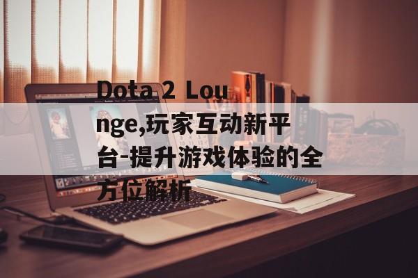 Dota 2 Lounge,玩家互动新平台-提升游戏体验的全方位解析