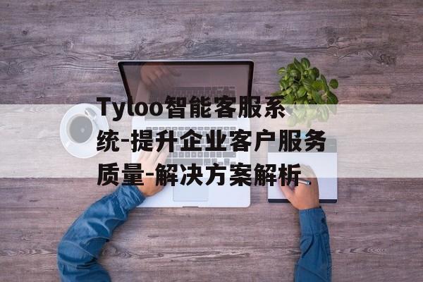 Tyloo智能客服系统-提升企业客户服务质量-解决方案解析 Tyloo智能客服系统-提升企业客户服务质量-解决方案解析