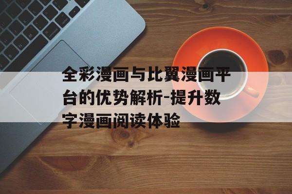 全彩漫画与比翼漫画平台的优势解析-提升数字漫画阅读体验 全彩漫画与比翼漫画平台的优势解析-提升数字漫画阅读体验