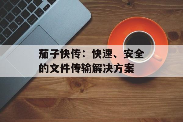 茄子快传:快速、安全的文件传输解决方案 茄子快传:快速、安全的文件传输解决方案