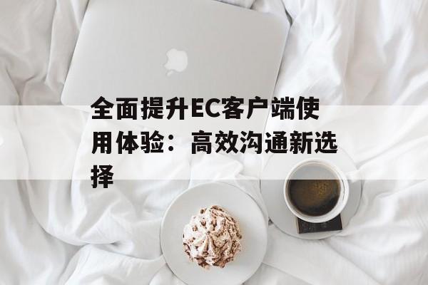 全面提升EC客户端使用体验：高效沟通新选择