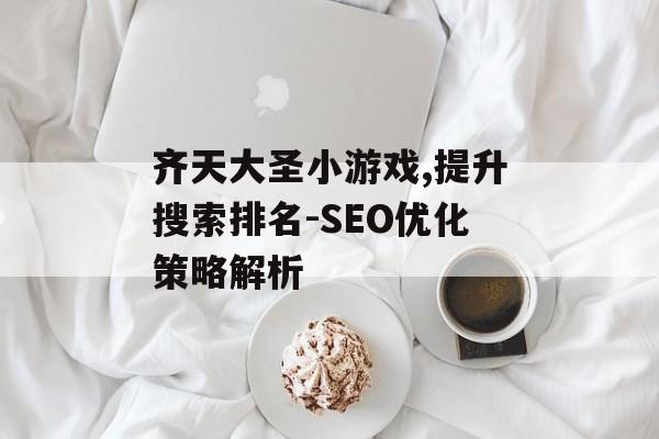 齐天大圣小游戏,提升搜索排名-SEO优化策略解析 齐天大圣小游戏,提升搜索排名-SEO优化策略解析